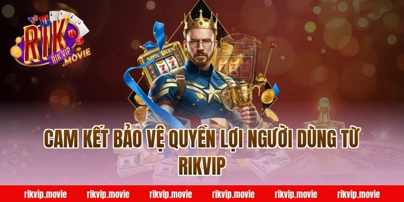 Cam Kết Bảo Vệ Quyền Lợi Người Dùng Từ Rikvip